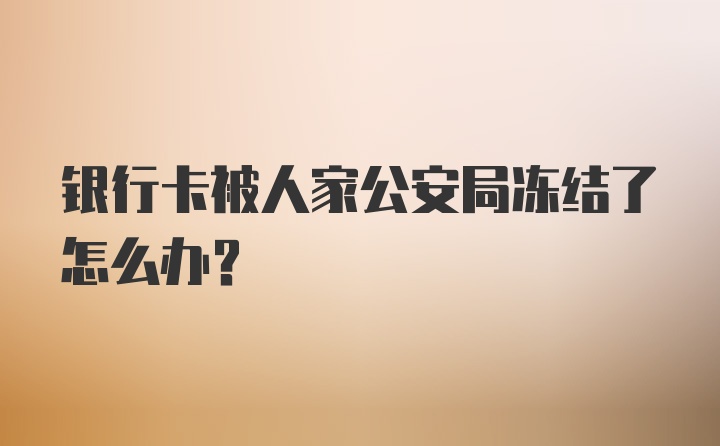 银行卡被人家公安局冻结了怎么办？