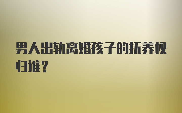 男人出轨离婚孩子的抚养权归谁?