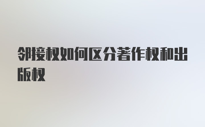 邻接权如何区分著作权和出版权