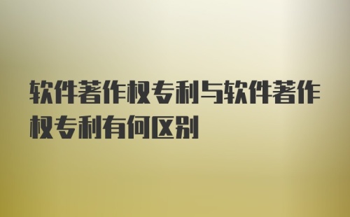 软件著作权专利与软件著作权专利有何区别