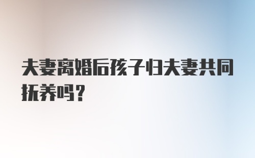 夫妻离婚后孩子归夫妻共同抚养吗？