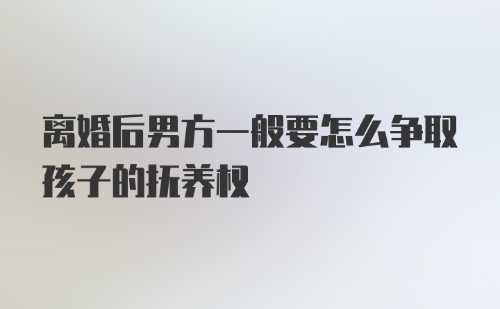 离婚后男方一般要怎么争取孩子的抚养权