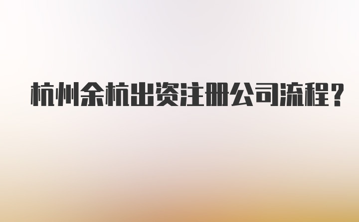 杭州余杭出资注册公司流程？