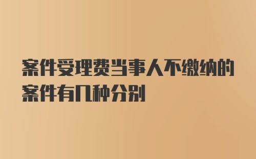 案件受理费当事人不缴纳的案件有几种分别