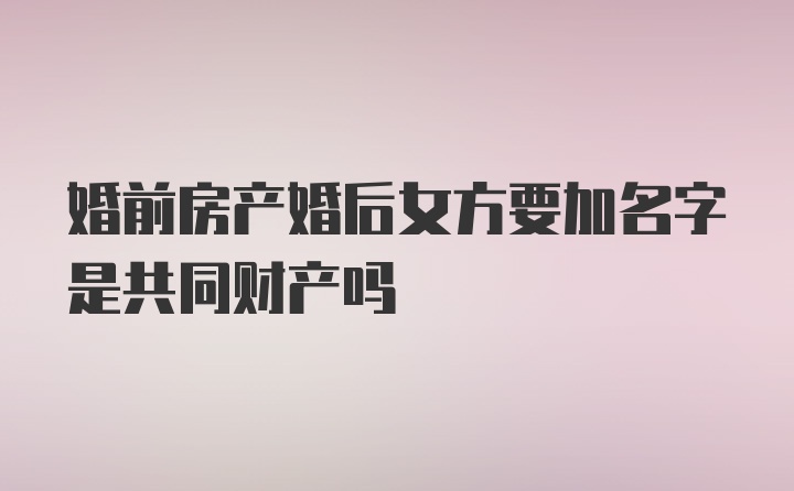 婚前房产婚后女方要加名字是共同财产吗