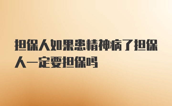 担保人如果患精神病了担保人一定要担保吗