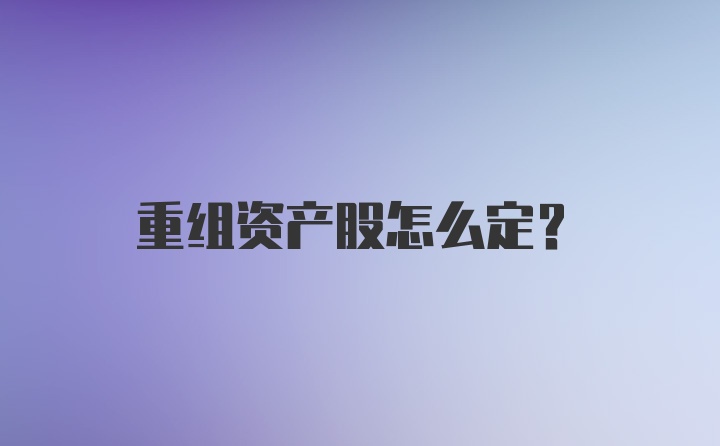 重组资产股怎么定？