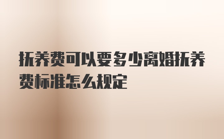 抚养费可以要多少离婚抚养费标准怎么规定