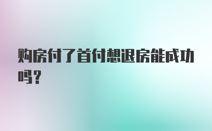 购房付了首付想退房能成功吗?