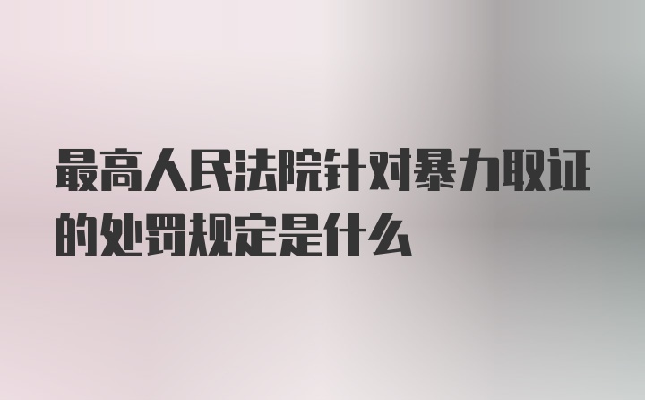 最高人民法院针对暴力取证的处罚规定是什么