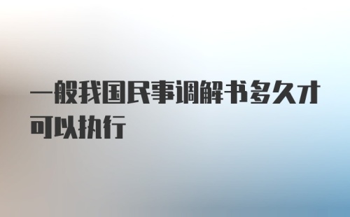 一般我国民事调解书多久才可以执行