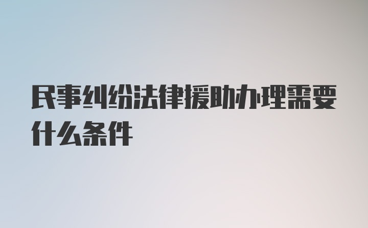 民事纠纷法律援助办理需要什么条件