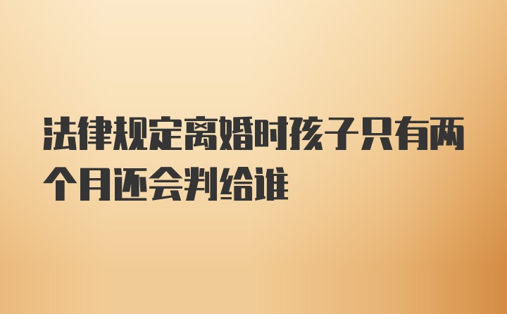 法律规定离婚时孩子只有两个月还会判给谁