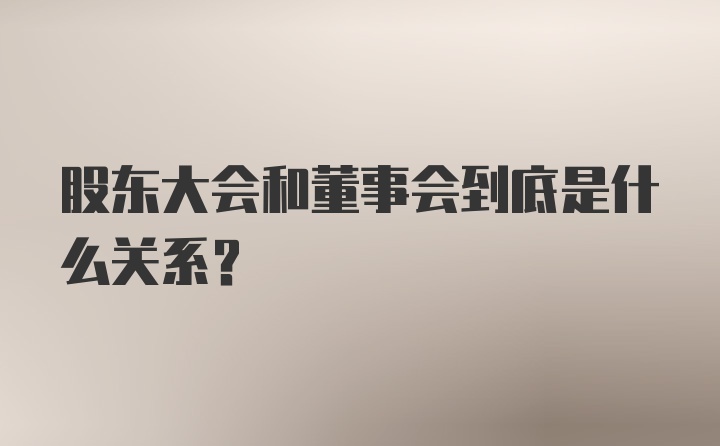 股东大会和董事会到底是什么关系？