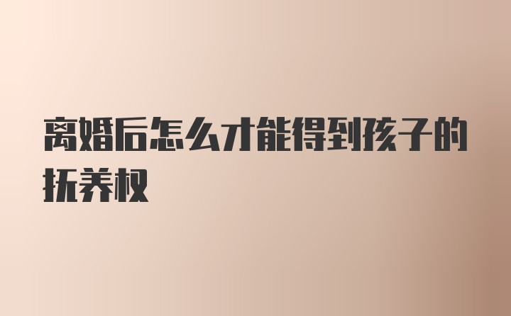 离婚后怎么才能得到孩子的抚养权