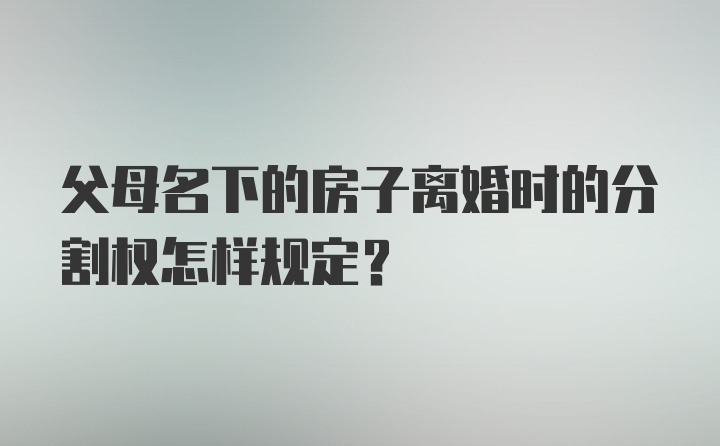 父母名下的房子离婚时的分割权怎样规定？