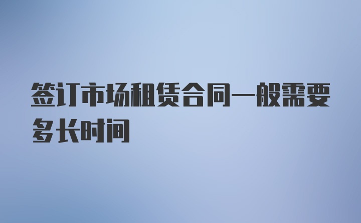 签订市场租赁合同一般需要多长时间