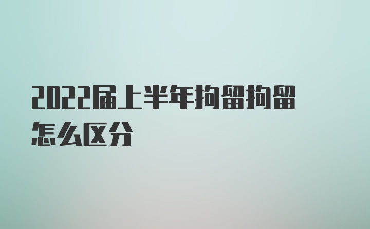 2022届上半年拘留拘留怎么区分