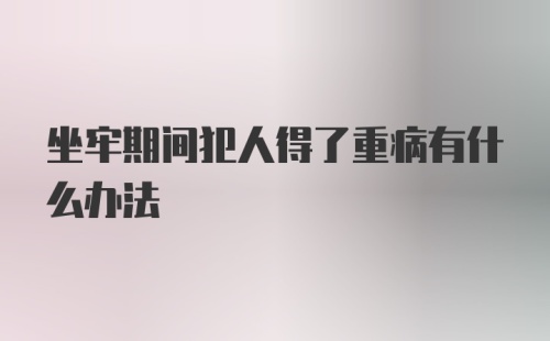 坐牢期间犯人得了重病有什么办法