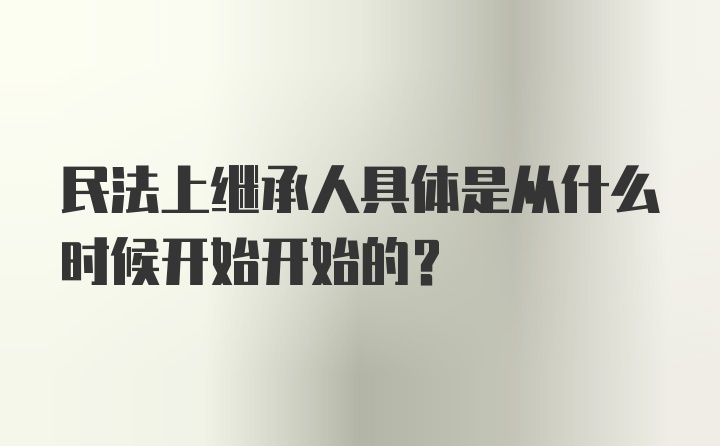 民法上继承人具体是从什么时候开始开始的?