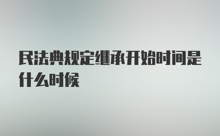 民法典规定继承开始时间是什么时候