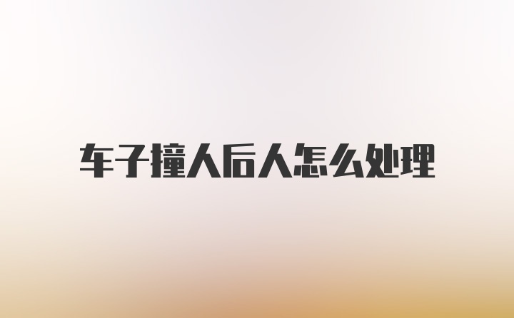 车子撞人后人怎么处理