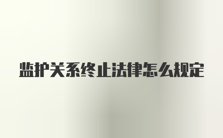 监护关系终止法律怎么规定