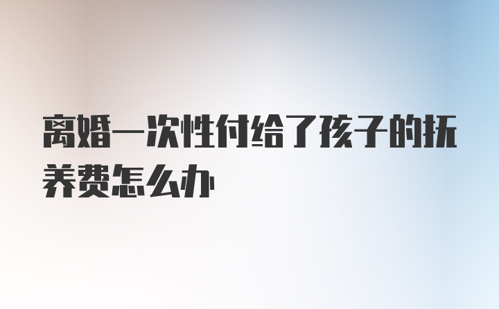 离婚一次性付给了孩子的抚养费怎么办