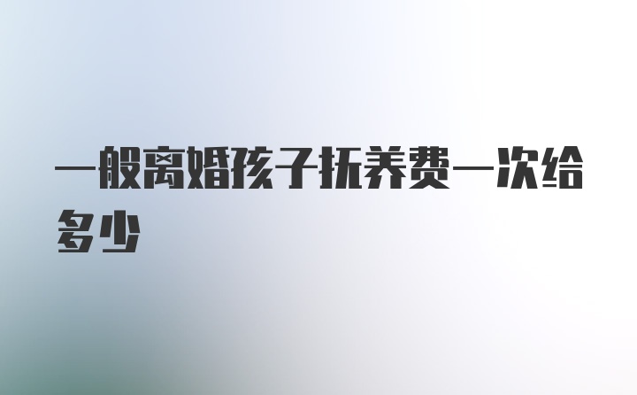 一般离婚孩子抚养费一次给多少