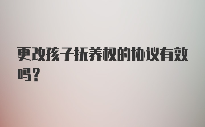 更改孩子抚养权的协议有效吗？