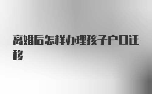 离婚后怎样办理孩子户口迁移