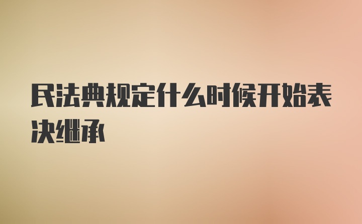 民法典规定什么时候开始表决继承