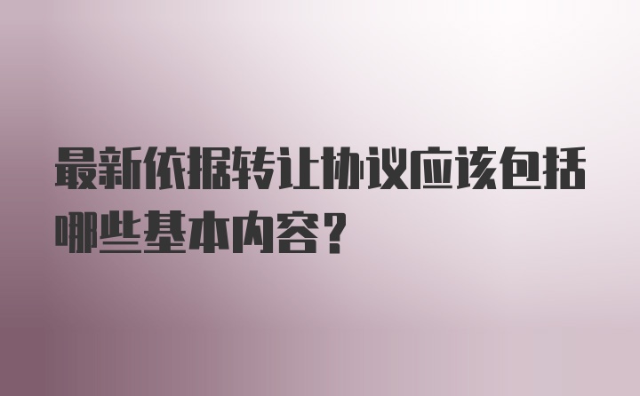 最新依据转让协议应该包括哪些基本内容?