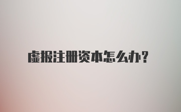 虚报注册资本怎么办？