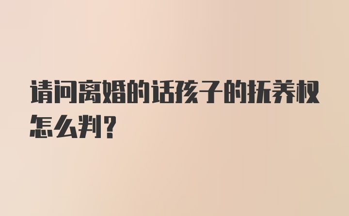 请问离婚的话孩子的抚养权怎么判？