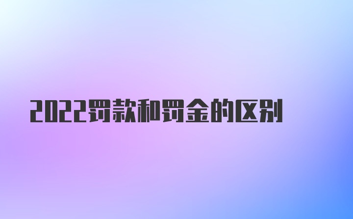 2022罚款和罚金的区别