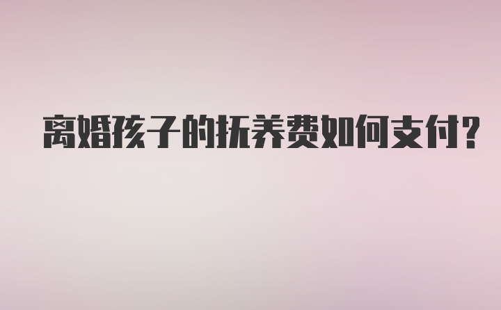 离婚孩子的抚养费如何支付？