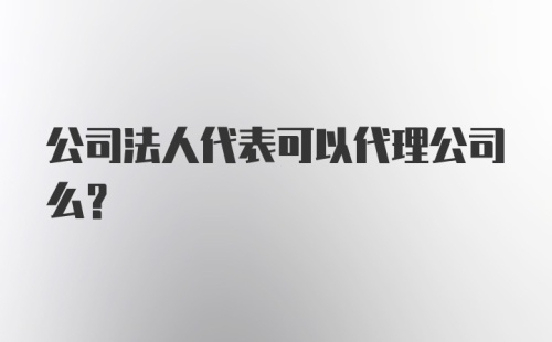 公司法人代表可以代理公司么？