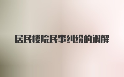 居民楼院民事纠纷的调解