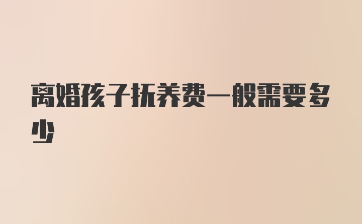 离婚孩子抚养费一般需要多少