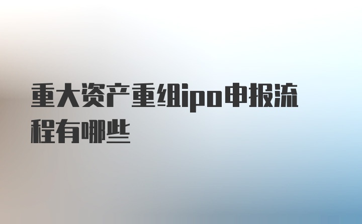 重大资产重组ipo申报流程有哪些