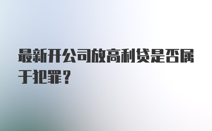 最新开公司放高利贷是否属于犯罪？