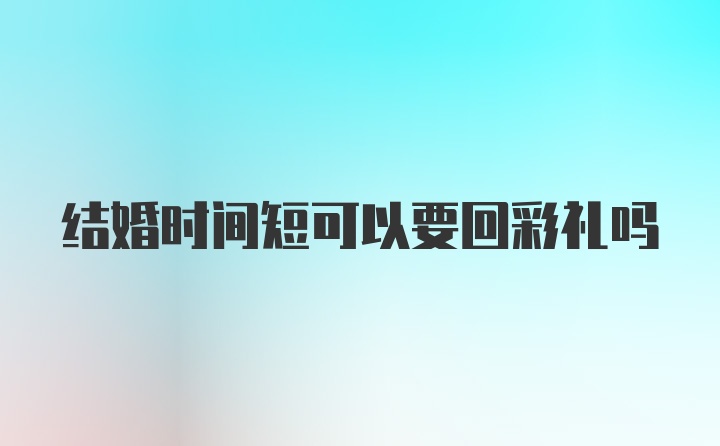 结婚时间短可以要回彩礼吗