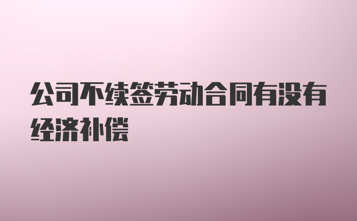 公司不续签劳动合同有没有经济补偿