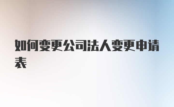 如何变更公司法人变更申请表