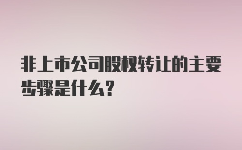 非上市公司股权转让的主要步骤是什么？