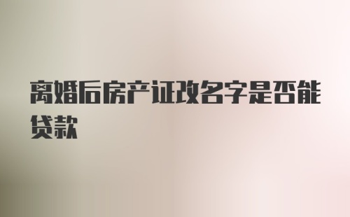 离婚后房产证改名字是否能贷款