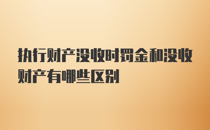 执行财产没收时罚金和没收财产有哪些区别