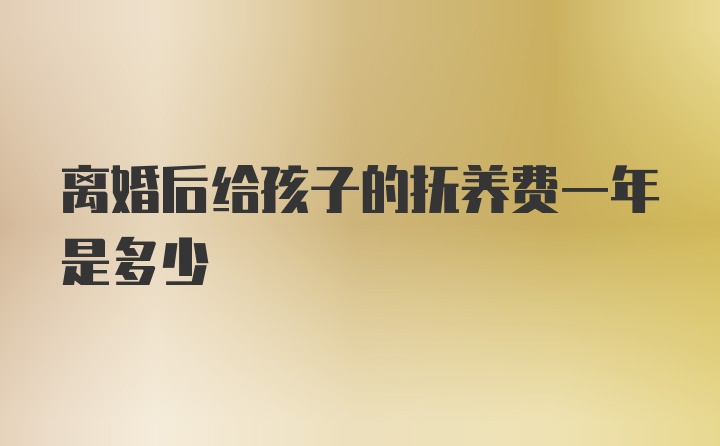 离婚后给孩子的抚养费一年是多少