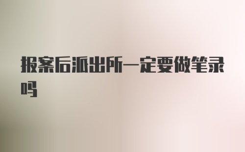 报案后派出所一定要做笔录吗